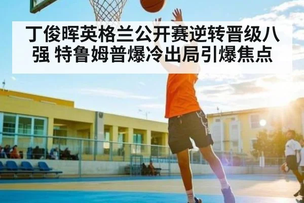 丁俊晖英格兰公开赛逆转晋级八强 特鲁姆普爆冷出局引爆焦点