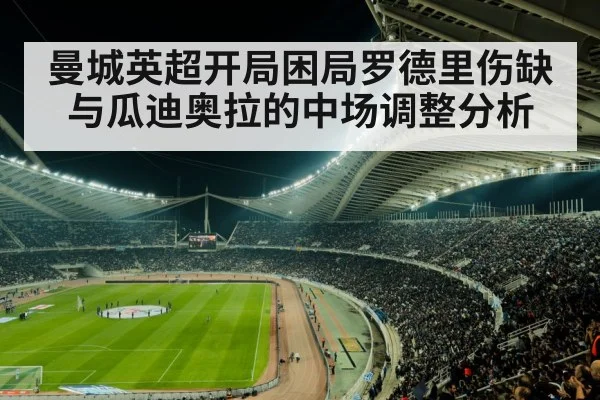 曼城英超开局困局罗德里伤缺与瓜迪奥拉的中场调整分析