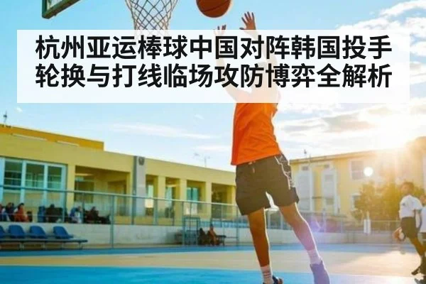 杭州亚运棒球中国对阵韩国投手轮换与打线临场攻防博弈全解析 - kaiyun