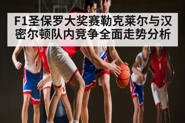 F1圣保罗大奖赛勒克莱尔与汉密尔顿队内竞争全面走势分析